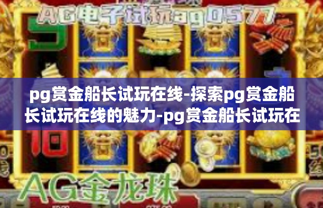 pg赏金船长试玩在线-探索pg赏金船长试玩在线的魅力-pg赏金船长试玩在线