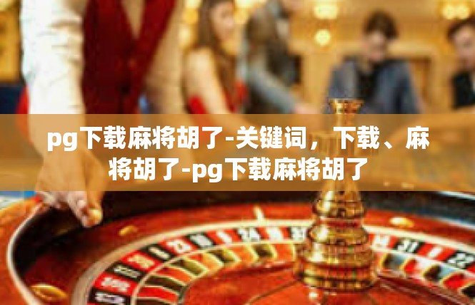 pg下载麻将胡了-关键词，下载、麻将胡了-pg下载麻将胡了