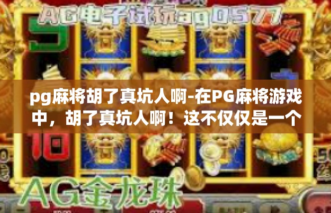 pg麻将胡了真坑人啊-在PG麻将游戏中，胡了真坑人啊！这不仅仅是一个简单的游戏体验问题，更是一个技术、设备、服务等多方面的问题。pg麻将胡了真坑人啊