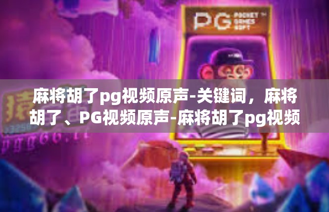 麻将胡了pg视频原声-关键词，麻将胡了、PG视频原声-麻将胡了pg视频原声
