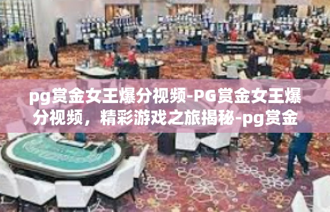 pg赏金女王爆分视频-PG赏金女王爆分视频，精彩游戏之旅揭秘-pg赏金女王爆分视频