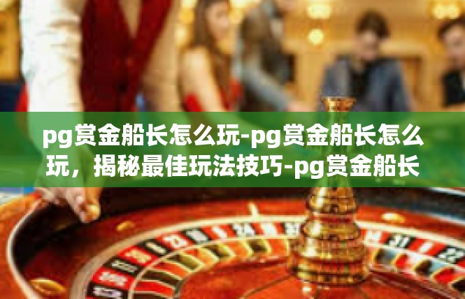 pg赏金船长怎么玩-pg赏金船长怎么玩，揭秘最佳玩法技巧-pg赏金船长怎么玩