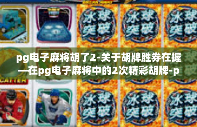 pg电子麻将胡了2-关于胡牌胜券在握—在pg电子麻将中的2次精彩胡牌-pg电子麻将胡了2