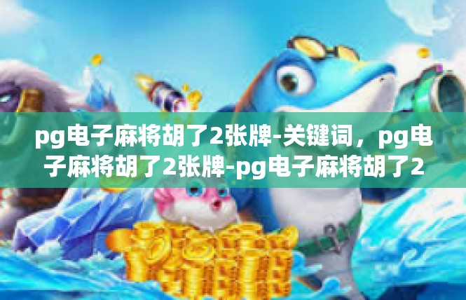 pg电子麻将胡了2张牌-关键词，pg电子麻将胡了2张牌-pg电子麻将胡了2张牌
