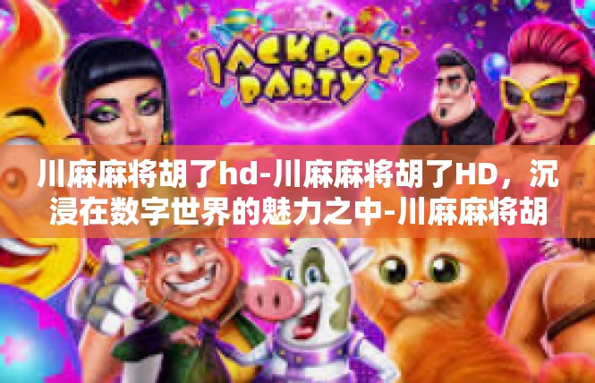 川麻麻将胡了hd-川麻麻将胡了HD，沉浸在数字世界的魅力之中-川麻麻将胡了hd