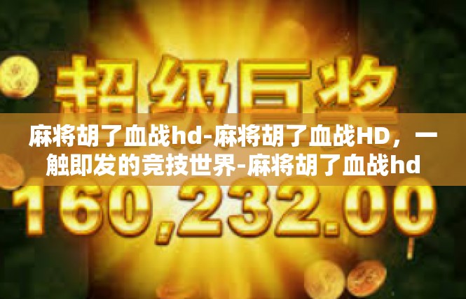 麻将胡了血战hd-麻将胡了血战HD，一触即发的竞技世界-麻将胡了血战hd