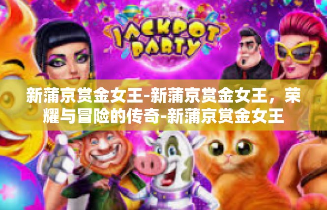 新蒲京赏金女王-新蒲京赏金女王，荣耀与冒险的传奇-新蒲京赏金女王