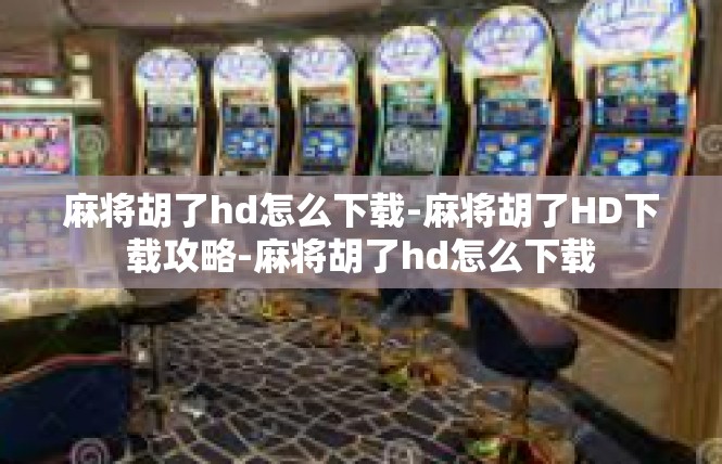 麻将胡了hd怎么下载-麻将胡了HD下载攻略-麻将胡了hd怎么下载