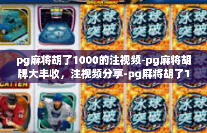 pg麻将胡了1000的注视频-pg麻将胡牌大丰收，注视频分享-pg麻将胡了1000的注视频