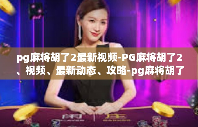 pg麻将胡了2最新视频-PG麻将胡了2、视频、最新动态、攻略-pg麻将胡了2最新视频