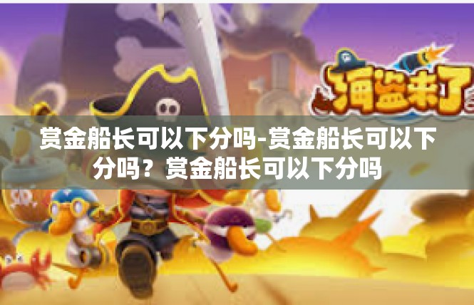 赏金船长可以下分吗-赏金船长可以下分吗？赏金船长可以下分吗