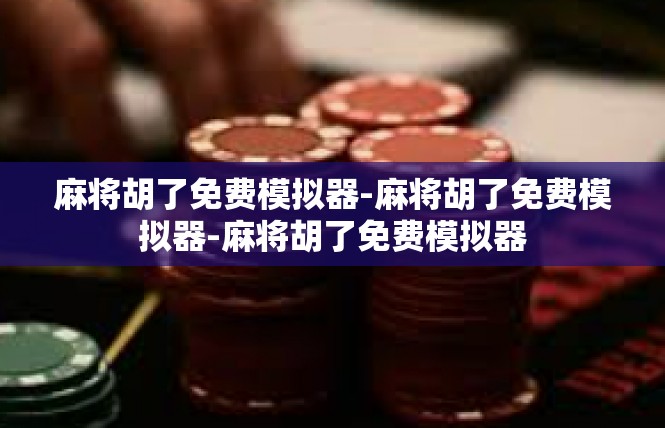 麻将胡了免费模拟器-麻将胡了免费模拟器-麻将胡了免费模拟器