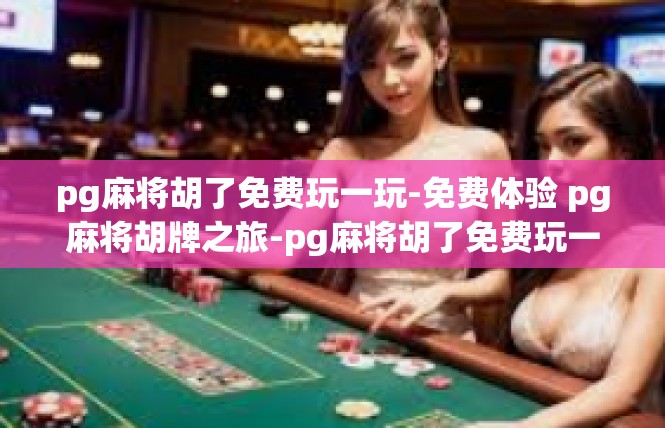 pg麻将胡了免费玩一玩-免费体验 pg麻将胡牌之旅-pg麻将胡了免费玩一玩