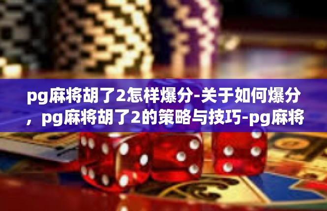 pg麻将胡了2怎样爆分-关于如何爆分，pg麻将胡了2的策略与技巧-pg麻将胡了2怎样爆分
