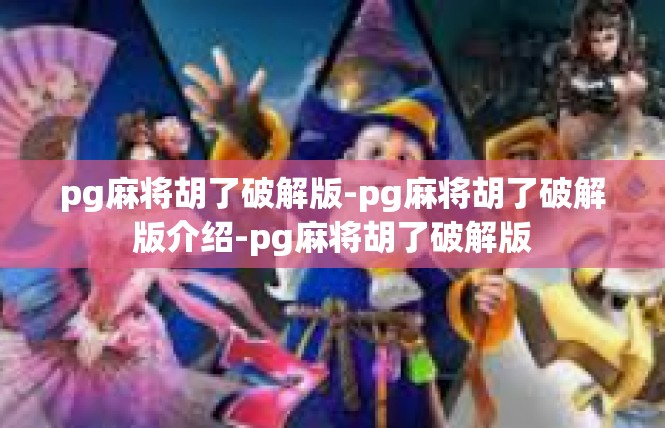 pg麻将胡了破解版-pg麻将胡了破解版介绍-pg麻将胡了破解版