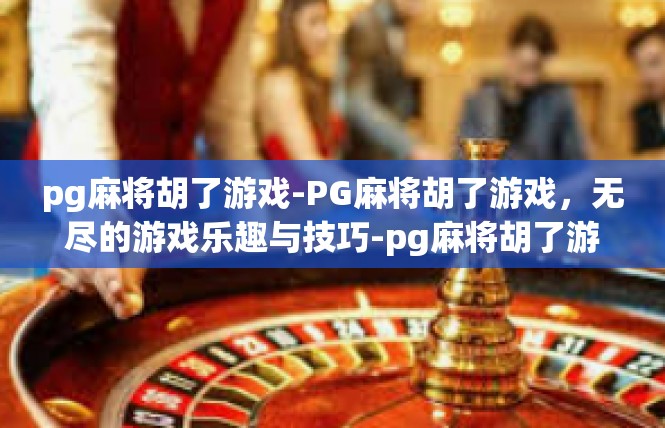 pg麻将胡了游戏-PG麻将胡了游戏，无尽的游戏乐趣与技巧-pg麻将胡了游戏