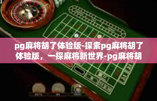 pg麻将胡了体验版-探索pg麻将胡了体验版，一探麻将新世界-pg麻将胡了体验版