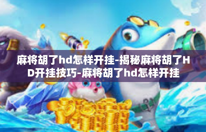 麻将胡了hd怎样开挂-揭秘麻将胡了HD开挂技巧-麻将胡了hd怎样开挂