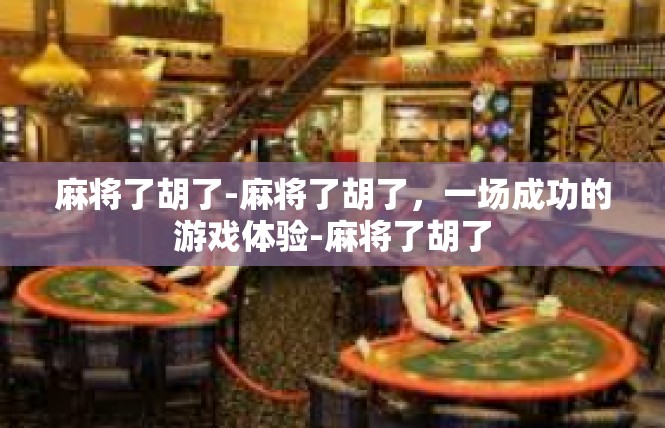 麻将了胡了-麻将了胡了，一场成功的游戏体验-麻将了胡了