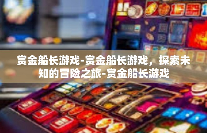 赏金船长游戏-赏金船长游戏，探索未知的冒险之旅-赏金船长游戏