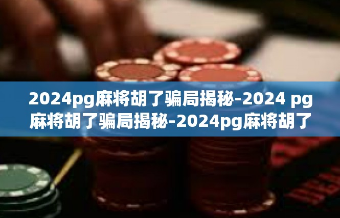 2024pg麻将胡了骗局揭秘-2024 pg麻将胡了骗局揭秘-2024pg麻将胡了骗局揭秘
