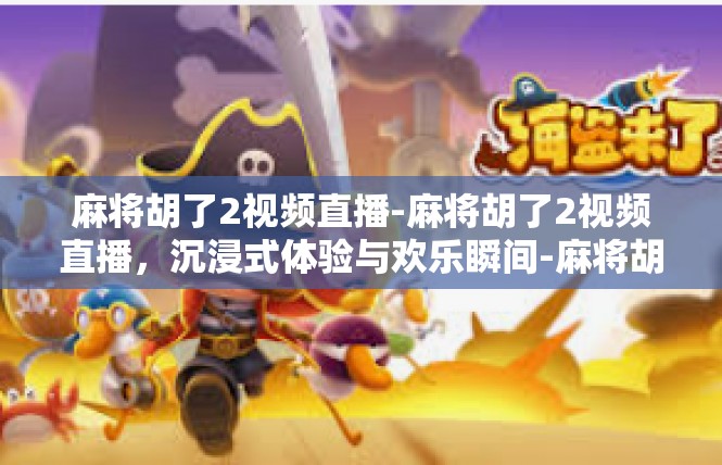麻将胡了2视频直播-麻将胡了2视频直播，沉浸式体验与欢乐瞬间-麻将胡了2视频直播