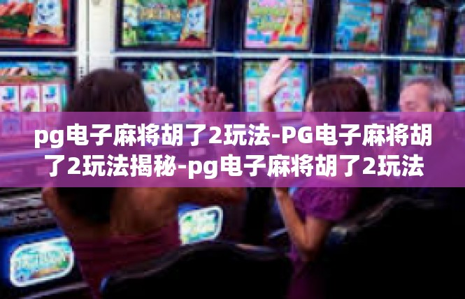 pg电子麻将胡了2玩法-PG电子麻将胡了2玩法揭秘-pg电子麻将胡了2玩法