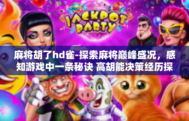 麻将胡了hd雀-探索麻将巅峰盛况，感知游戏中一条秘诀 高胡能决策经历探索沉浸神器 胡了 HD雀游戏篇-麻将胡了hd雀
