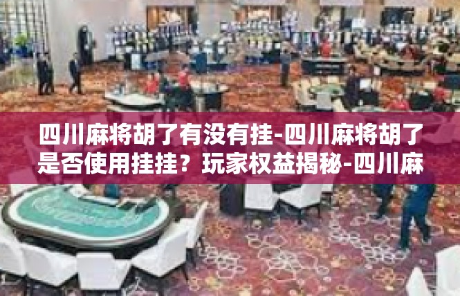 四川麻将胡了有没有挂-四川麻将胡了是否使用挂挂？玩家权益揭秘-四川麻将胡了有没有挂