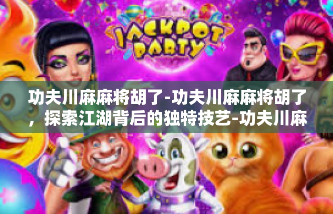 功夫川麻麻将胡了-功夫川麻麻将胡了，探索江湖背后的独特技艺-功夫川麻麻将胡了