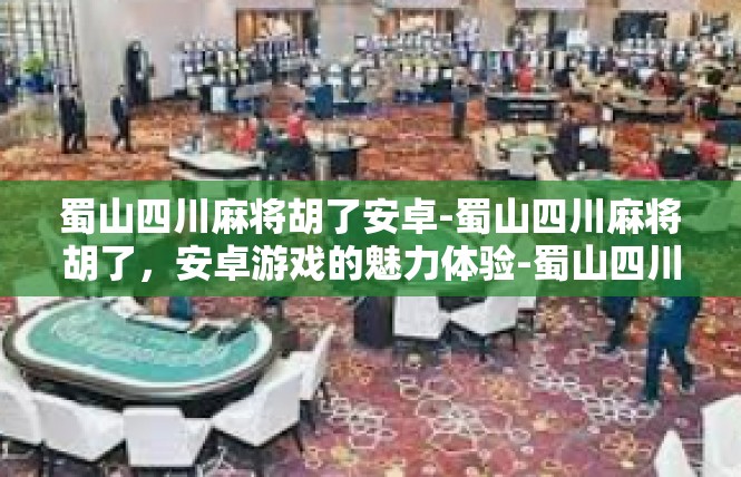 蜀山四川麻将胡了安卓-蜀山四川麻将胡了，安卓游戏的魅力体验-蜀山四川麻将胡了安卓
