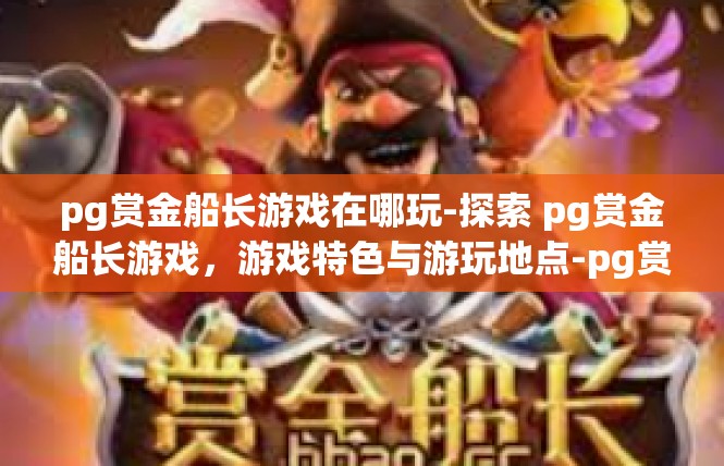 pg赏金船长游戏在哪玩-探索 pg赏金船长游戏，游戏特色与游玩地点-pg赏金船长游戏在哪玩