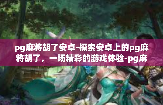 pg麻将胡了安卓-探索安卓上的pg麻将胡了，一场精彩的游戏体验-pg麻将胡了安卓
