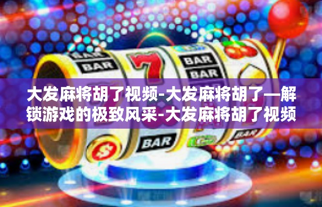 大发麻将胡了视频-大发麻将胡了—解锁游戏的极致风采-大发麻将胡了视频
