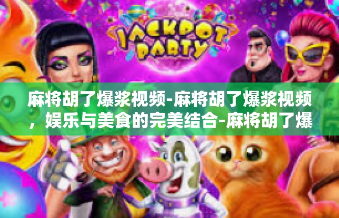 麻将胡了爆浆视频-麻将胡了爆浆视频，娱乐与美食的完美结合-麻将胡了爆浆视频