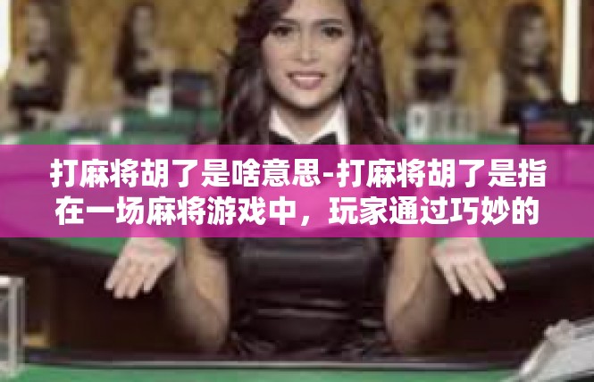 打麻将胡了是啥意思-打麻将胡了是指在一场麻将游戏中，玩家通过巧妙的手牌和策略，成功地完成了牌局的胜利。具体来说，胡了意味着在游戏中获得了胜利或者达到了预期的目标。打麻将胡了是啥意思