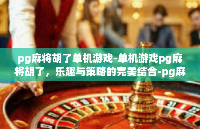 pg麻将胡了单机游戏-单机游戏pg麻将胡了，乐趣与策略的完美结合-pg麻将胡了单机游戏