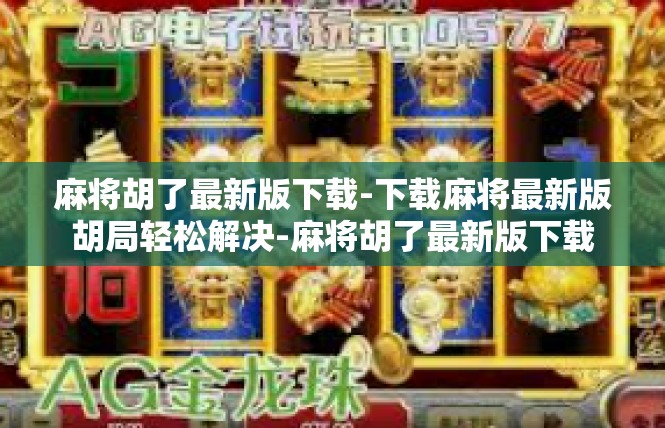 麻将胡了最新版下载-下载麻将最新版胡局轻松解决-麻将胡了最新版下载