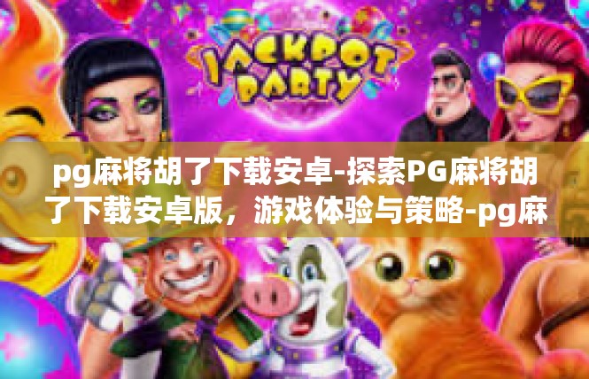 pg麻将胡了下载安卓-探索PG麻将胡了下载安卓版，游戏体验与策略-pg麻将胡了下载安卓