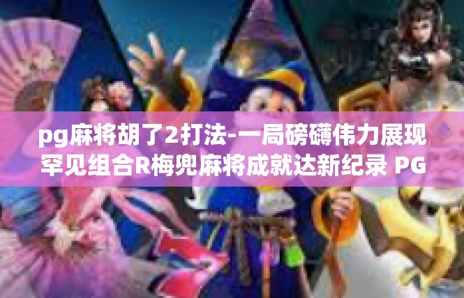 pg麻将胡了2打法-一局磅礴伟力展现罕见组合R梅兜麻将成就达新纪录 PG胡卡奥秘手战心得-pg麻将胡了2打法