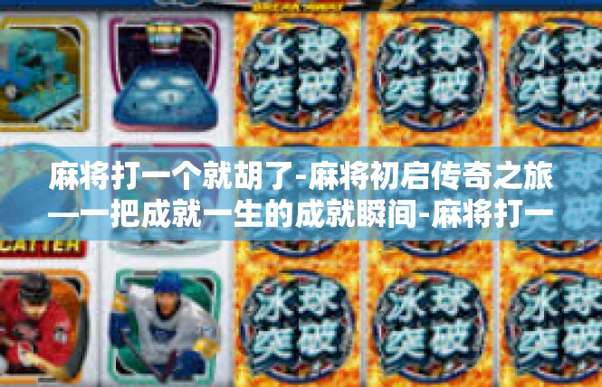 麻将打一个就胡了-麻将初启传奇之旅—一把成就一生的成就瞬间-麻将打一个就胡了
