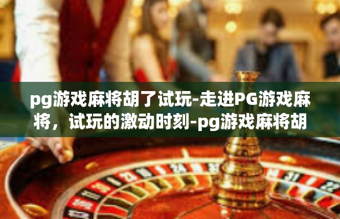 pg游戏麻将胡了试玩-走进PG游戏麻将，试玩的激动时刻-pg游戏麻将胡了试玩