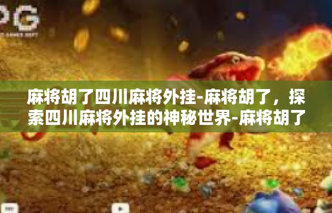 麻将胡了四川麻将外挂-麻将胡了，探索四川麻将外挂的神秘世界-麻将胡了四川麻将外挂