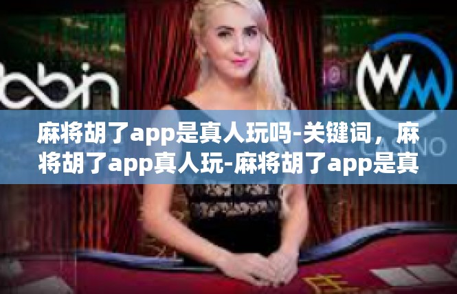 麻将胡了app是真人玩吗-关键词，麻将胡了app真人玩-麻将胡了app是真人玩吗