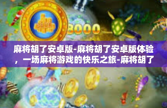麻将胡了安卓版-麻将胡了安卓版体验，一场麻将游戏的快乐之旅-麻将胡了安卓版