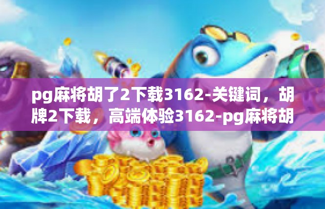 pg麻将胡了2下载3162-关键词，胡牌2下载，高端体验3162-pg麻将胡了2下载3162