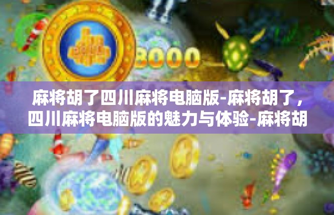 麻将胡了四川麻将电脑版-麻将胡了，四川麻将电脑版的魅力与体验-麻将胡了四川麻将电脑版