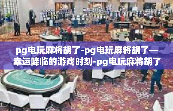 pg电玩麻将胡了-pg电玩麻将胡了—幸运降临的游戏时刻-pg电玩麻将胡了