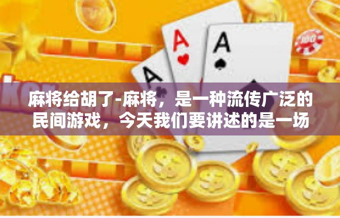 麻将给胡了-麻将，是一种流传广泛的民间游戏，今天我们要讲述的是一场精彩的麻将胡牌经历。麻将给胡了