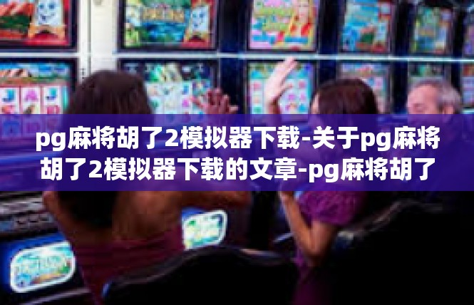 pg麻将胡了2模拟器下载-关于pg麻将胡了2模拟器下载的文章-pg麻将胡了2模拟器下载